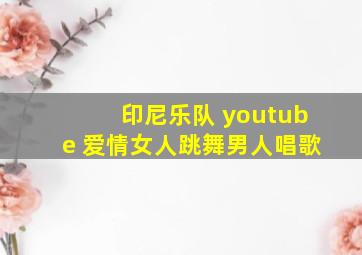 印尼乐队 youtube 爱情女人跳舞男人唱歌